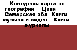 Контурная карта по географии  › Цена ­ 50 - Самарская обл. Книги, музыка и видео » Книги, журналы   